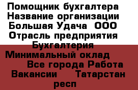 Помощник бухгалтера › Название организации ­ Большая Удача, ООО › Отрасль предприятия ­ Бухгалтерия › Минимальный оклад ­ 30 000 - Все города Работа » Вакансии   . Татарстан респ.